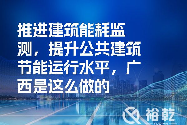 推進建筑能耗監(jiān)測，提升公共建筑節(jié)能運行水平，廣西是這么做的.jpg