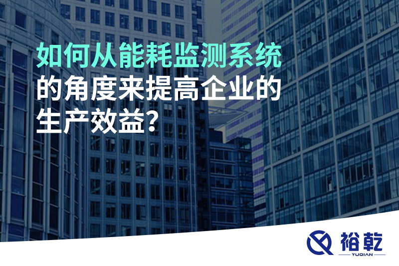 如何從能耗監(jiān)測系統(tǒng)的角度來提高企業(yè)的生產(chǎn)效益？